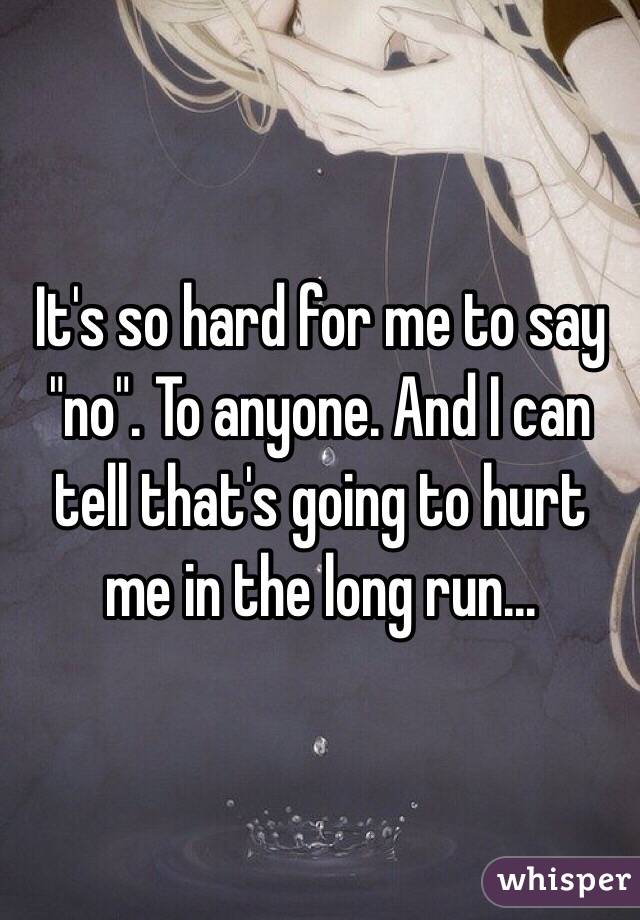 It's so hard for me to say "no". To anyone. And I can tell that's going to hurt me in the long run...