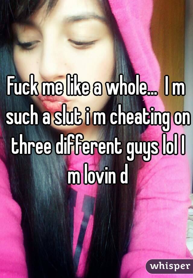 Fuck me like a whole...  I m such a slut i m cheating on three different guys lol I m lovin d