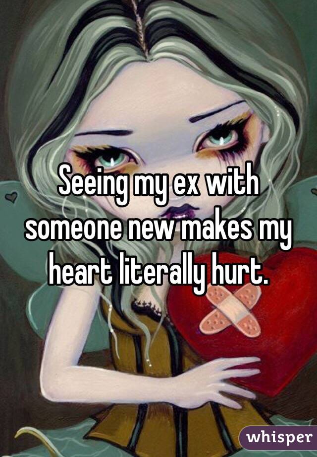 Seeing my ex with someone new makes my heart literally hurt. 