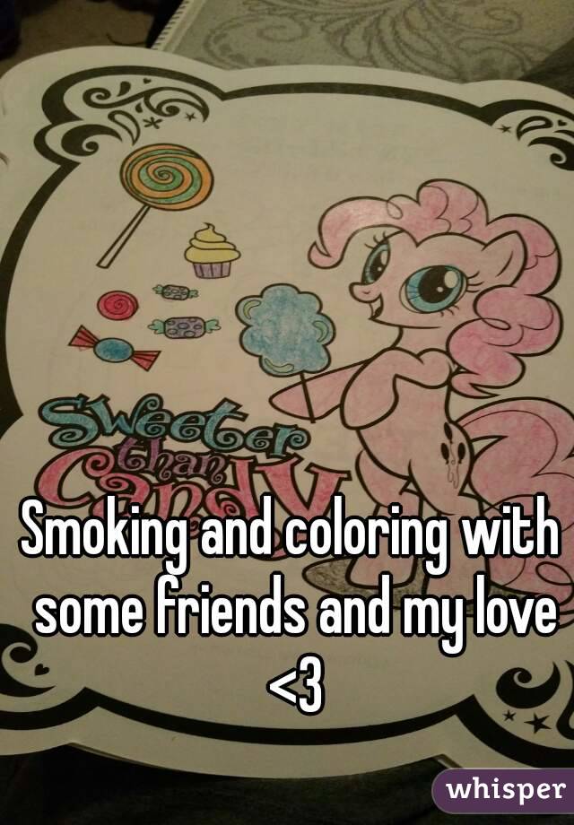 Smoking and coloring with some friends and my love <3