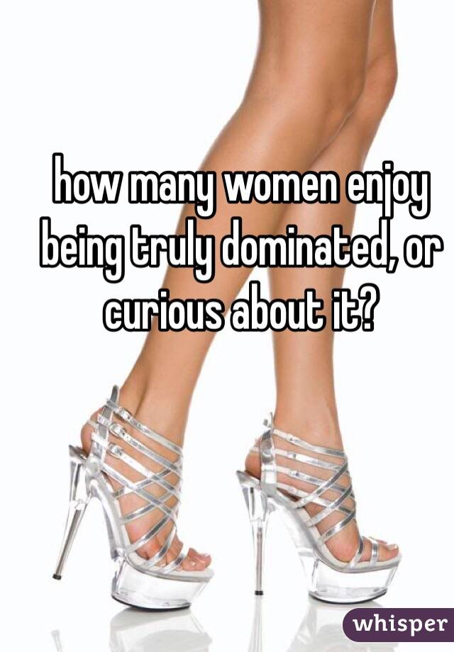 how many women enjoy being truly dominated, or curious about it?