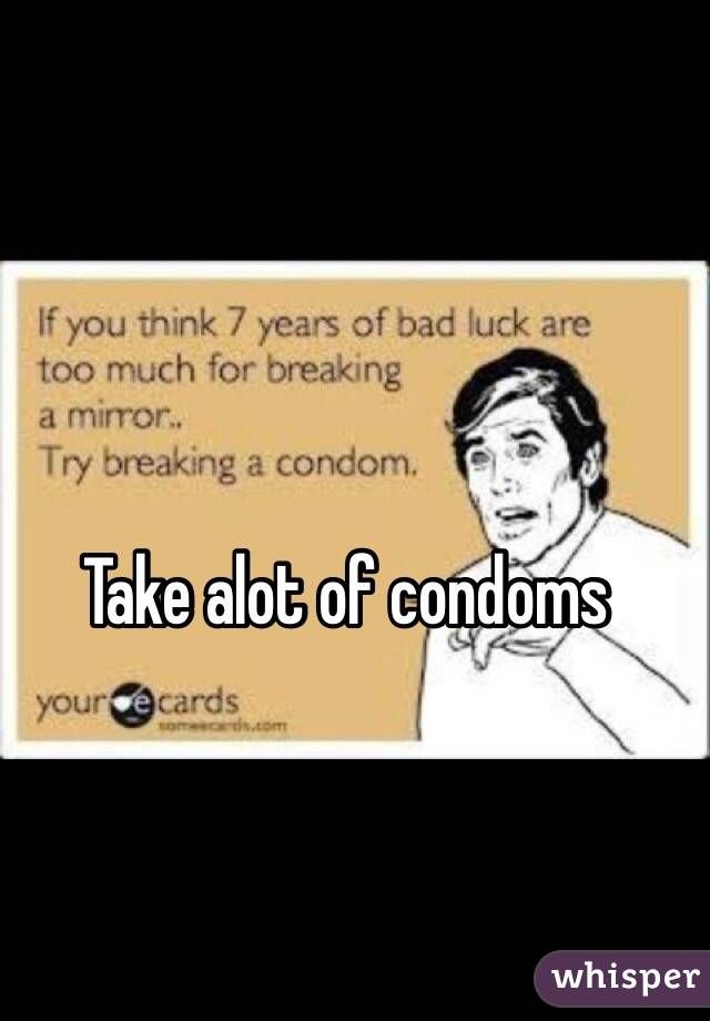 Take alot of condoms