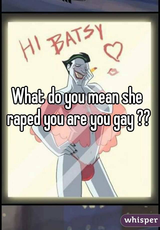 What do you mean she raped you are you gay ??