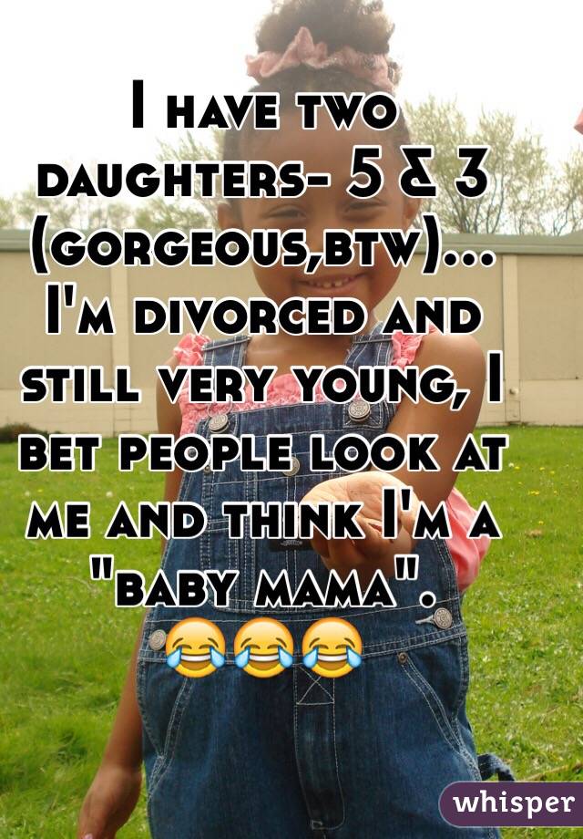I have two daughters- 5 & 3 (gorgeous,btw)... I'm divorced and still very young, I bet people look at me and think I'm a "baby mama".
😂😂😂