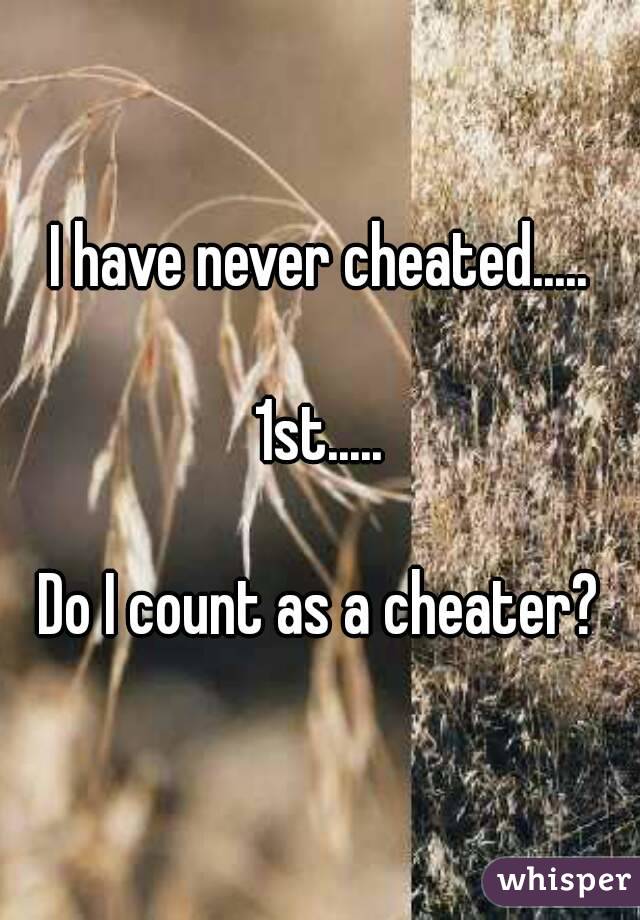 I have never cheated.....

1st.....

Do I count as a cheater?