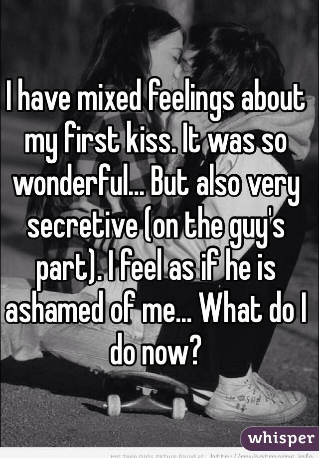 I have mixed feelings about my first kiss. It was so wonderful... But also very secretive (on the guy's part). I feel as if he is ashamed of me... What do I do now?