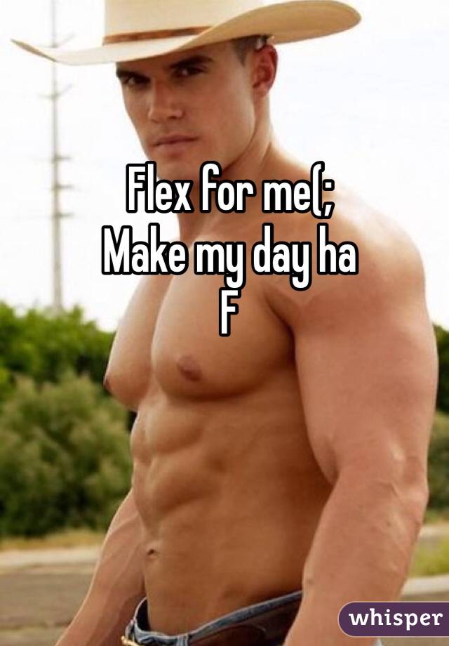 Flex for me(;
Make my day ha
F