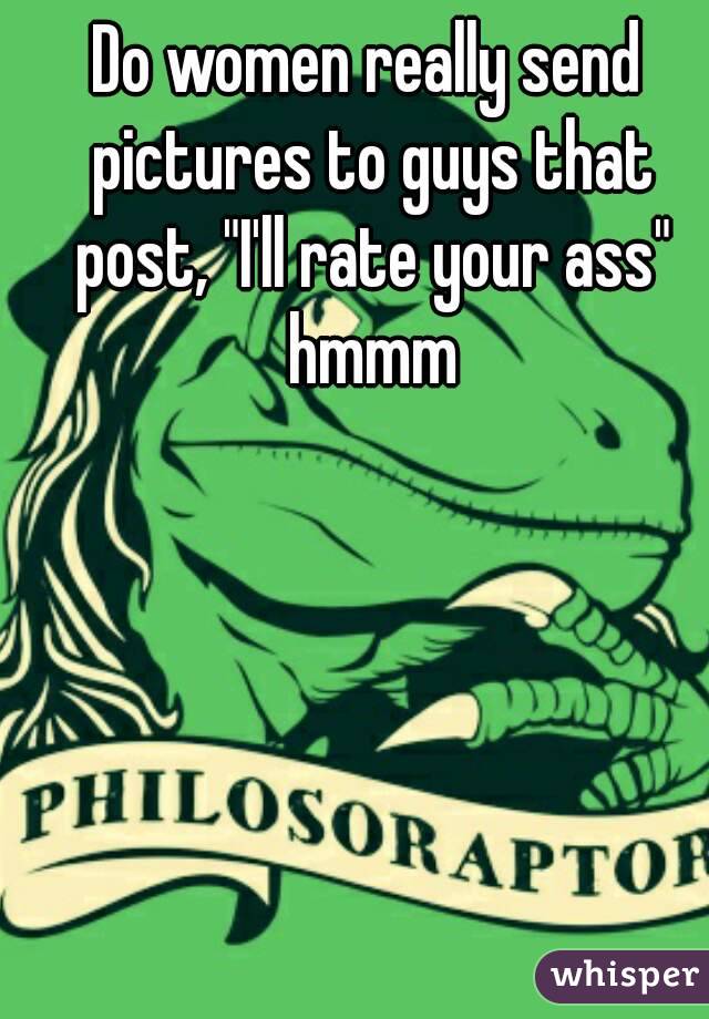 Do women really send pictures to guys that post, "I'll rate your ass" hmmm