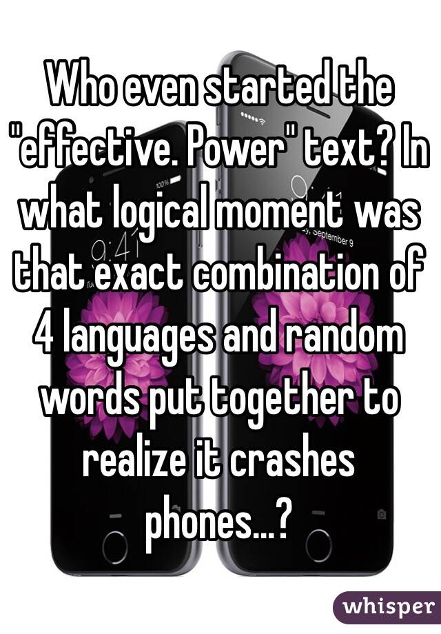 Who even started the "effective. Power" text? In what logical moment was that exact combination of 4 languages and random words put together to realize it crashes phones...? 