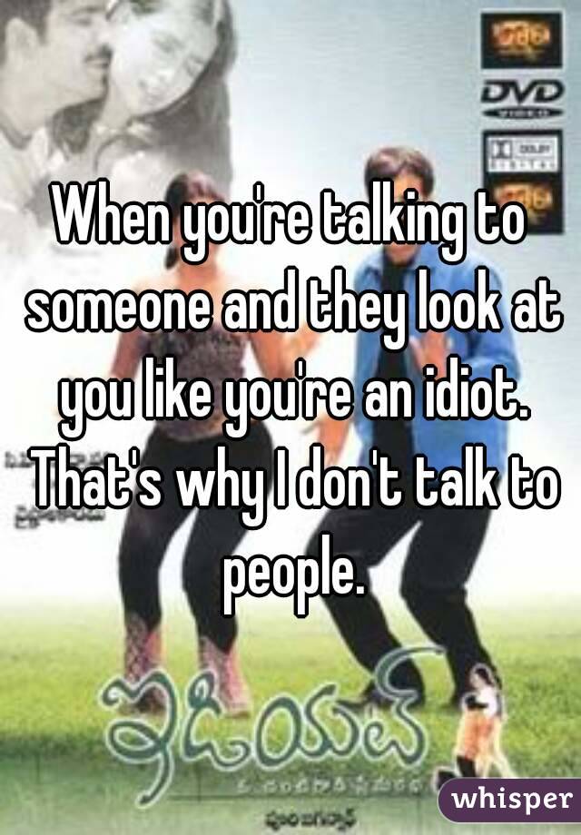 When you're talking to someone and they look at you like you're an idiot. That's why I don't talk to people.