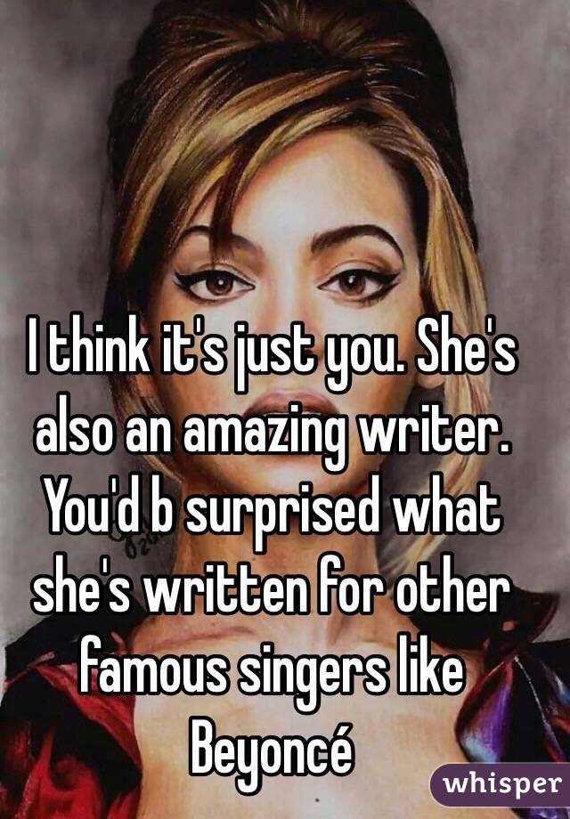 I think it's just you. She's also an amazing writer. You'd b surprised what she's written for other famous singers like Beyoncé 