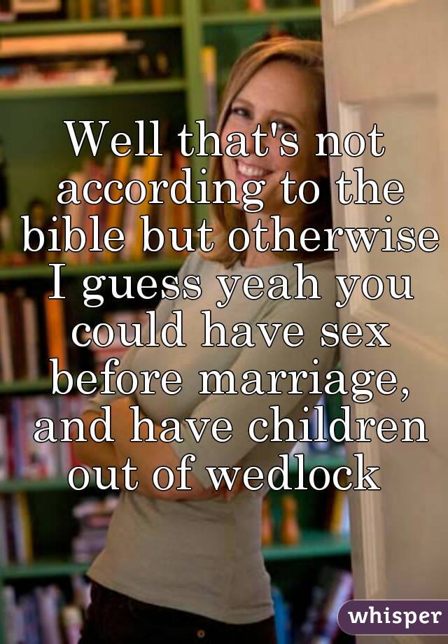Well that's not according to the bible but otherwise I guess yeah you could have sex before marriage, and have children out of wedlock 