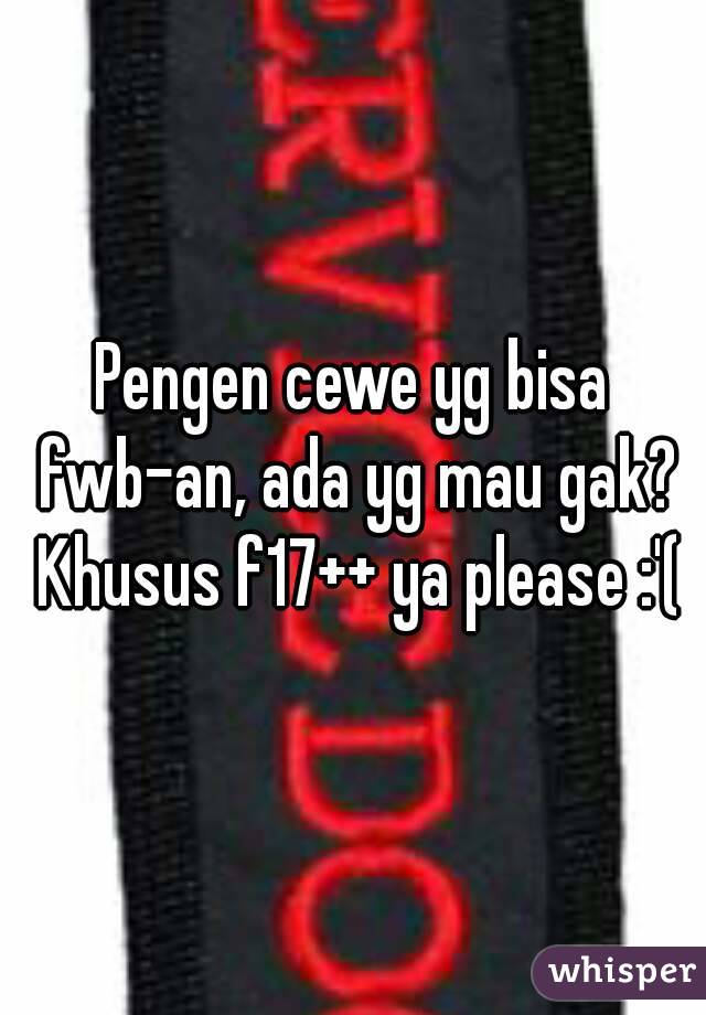 Pengen cewe yg bisa fwb-an, ada yg mau gak? Khusus f17++ ya please :'(