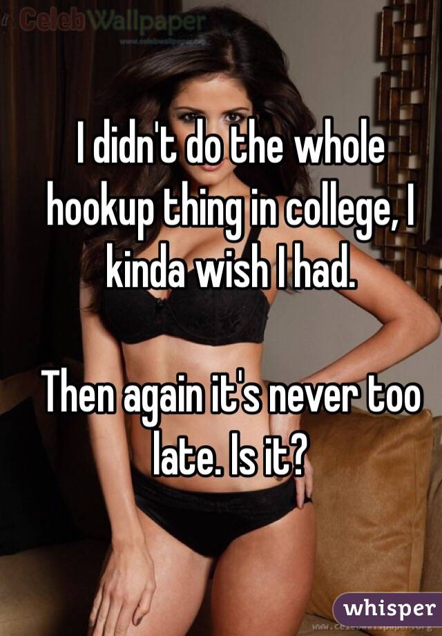 I didn't do the whole hookup thing in college, I kinda wish I had.

Then again it's never too late. Is it?