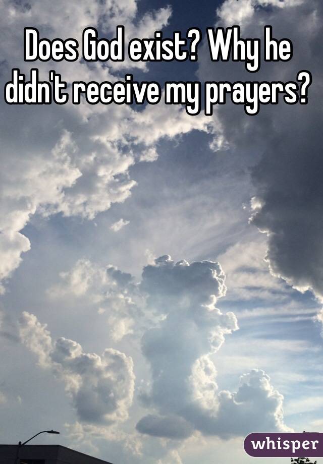Does God exist? Why he didn't receive my prayers? 