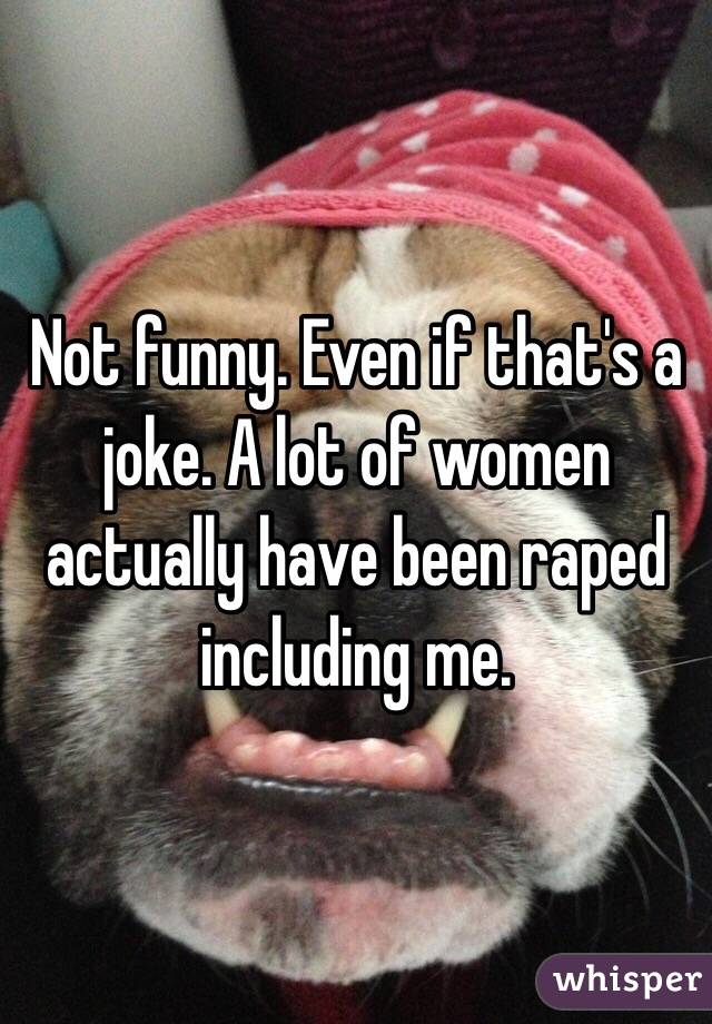 Not funny. Even if that's a joke. A lot of women actually have been raped including me. 