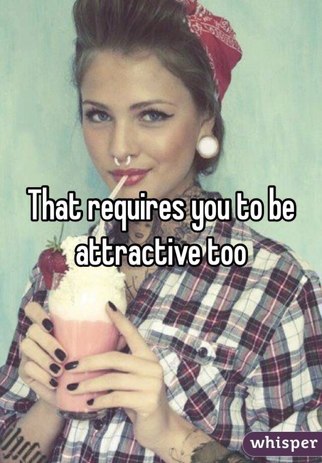That requires you to be attractive too