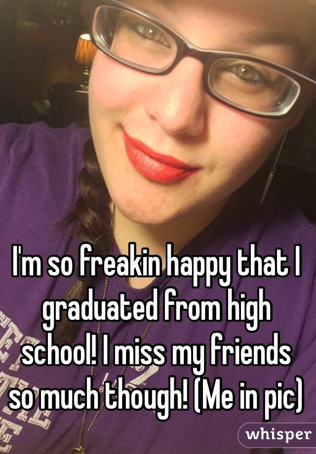 I'm so freakin happy that I graduated from high school! I miss my friends so much though! (Me in pic)