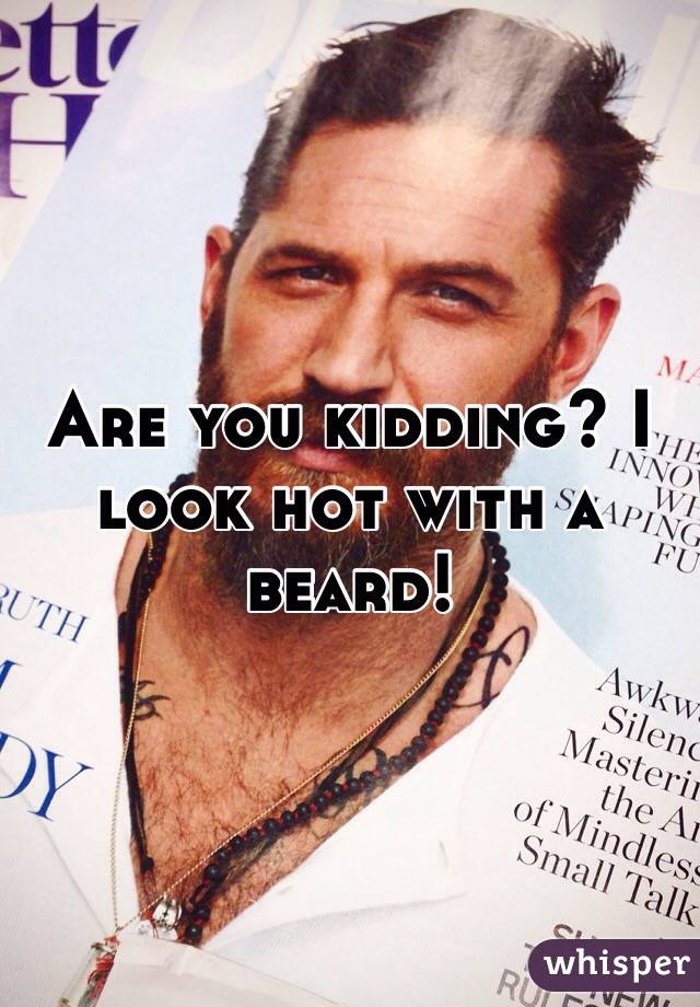 Are you kidding? I look hot with a beard!