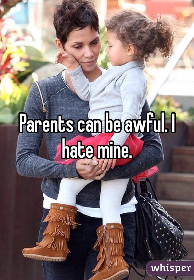 Parents can be awful. I hate mine.