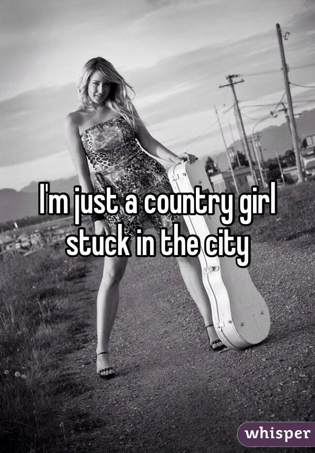 I'm just a country girl stuck in the city 