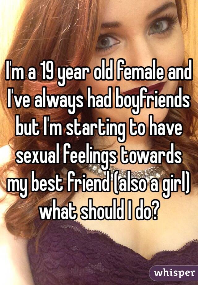 I'm a 19 year old female and I've always had boyfriends but I'm starting to have sexual feelings towards my best friend (also a girl) what should I do?