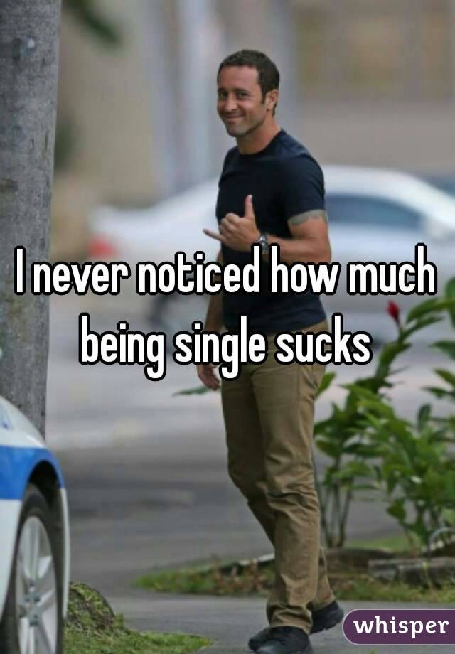 I never noticed how much being single sucks 