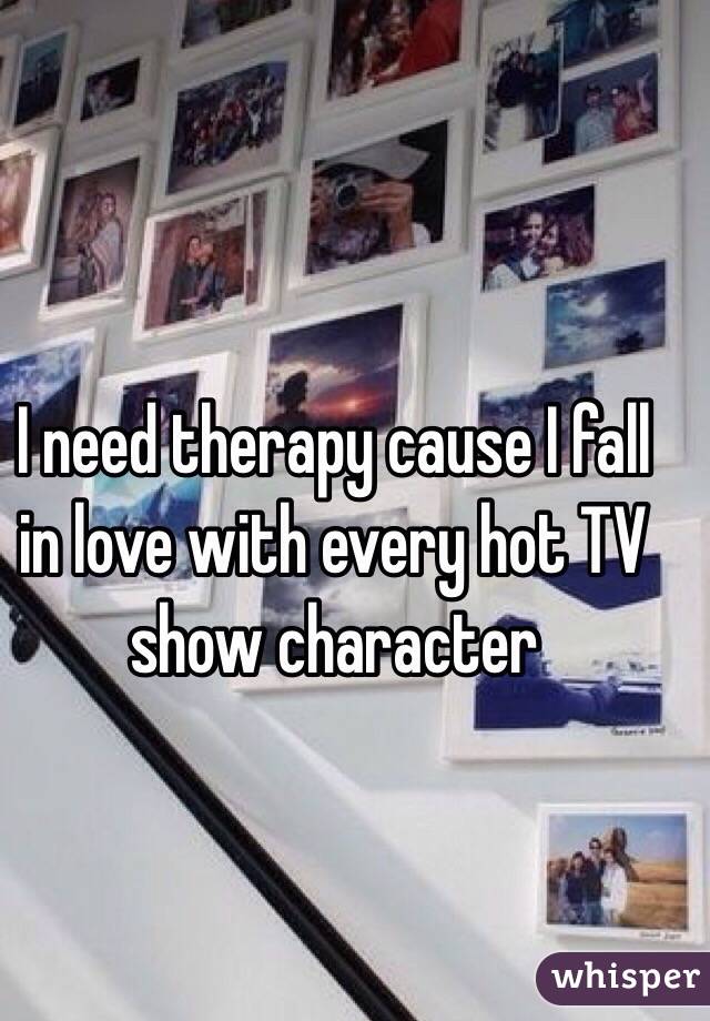 I need therapy cause I fall in love with every hot TV show character