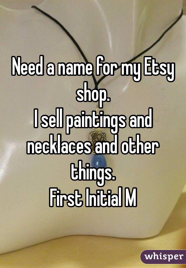Need a name for my Etsy shop. 
I sell paintings and necklaces and other things. 
First Initial M
