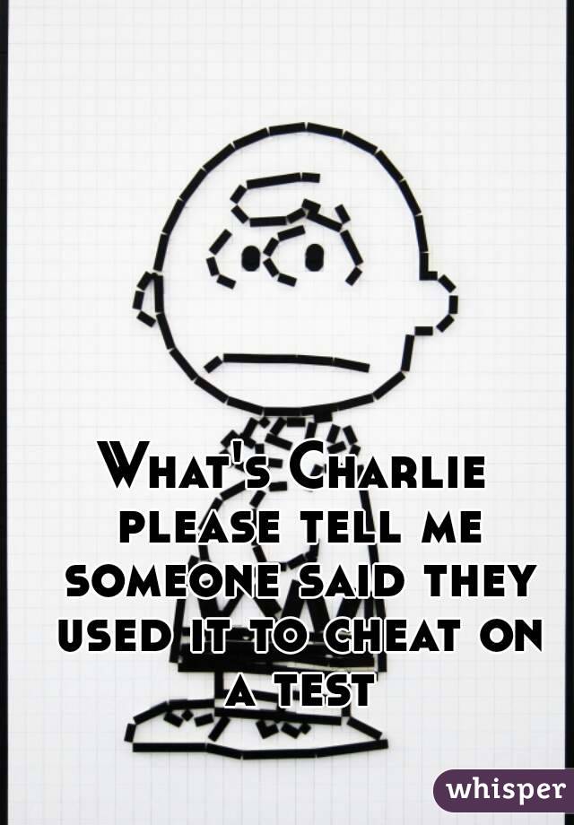 What's Charlie please tell me someone said they used it to cheat on a test