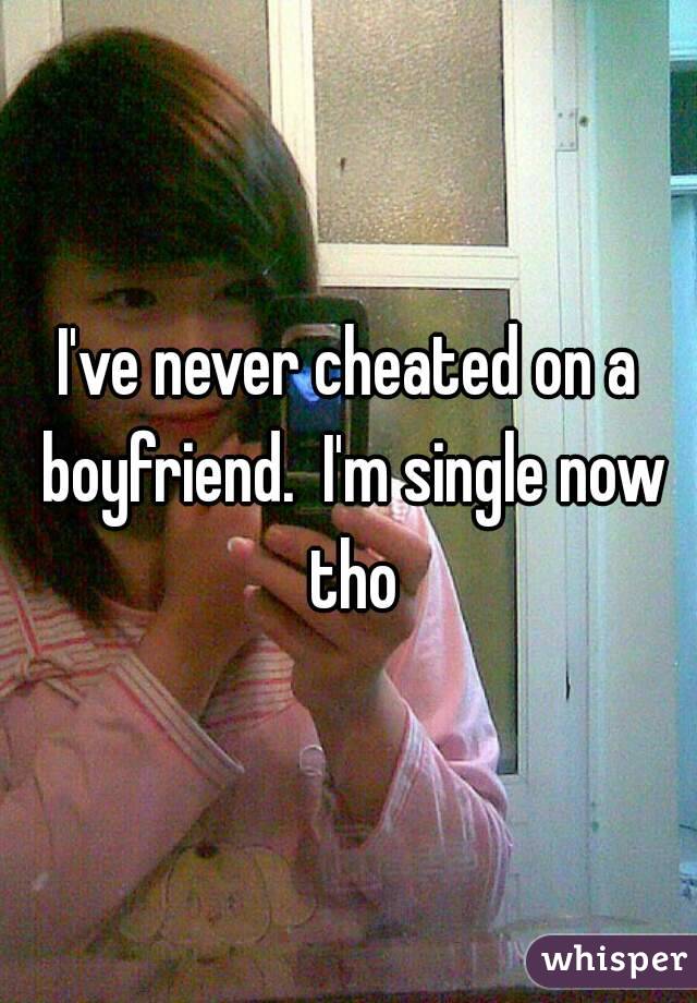 I've never cheated on a boyfriend.  I'm single now tho