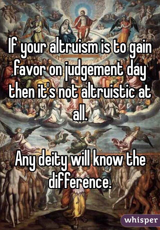 If your altruism is to gain favor on judgement day then it's not altruistic at all.

Any deity will know the difference.