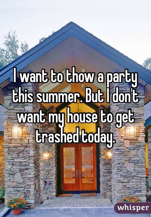 I want to thow a party this summer. But I don't want my house to get trashed today. 