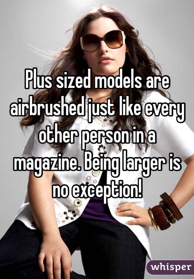Plus sized models are airbrushed just like every other person in a magazine. Being larger is no exception!