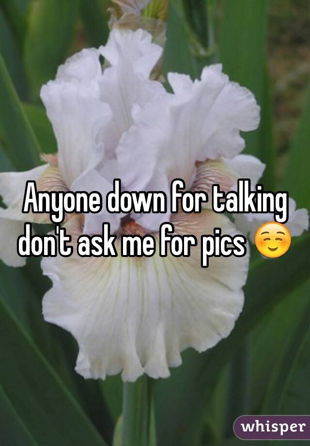 Anyone down for talking don't ask me for pics ☺️