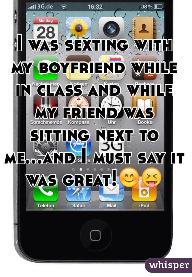 I was sexting with my boyfriend while in class and while my friend was sitting next to me...and I must say it was great!😊😝
