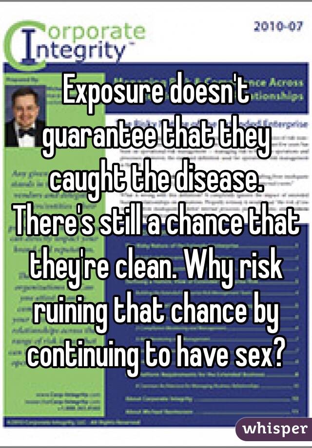 Exposure doesn't guarantee that they caught the disease. There's still a chance that they're clean. Why risk ruining that chance by continuing to have sex?