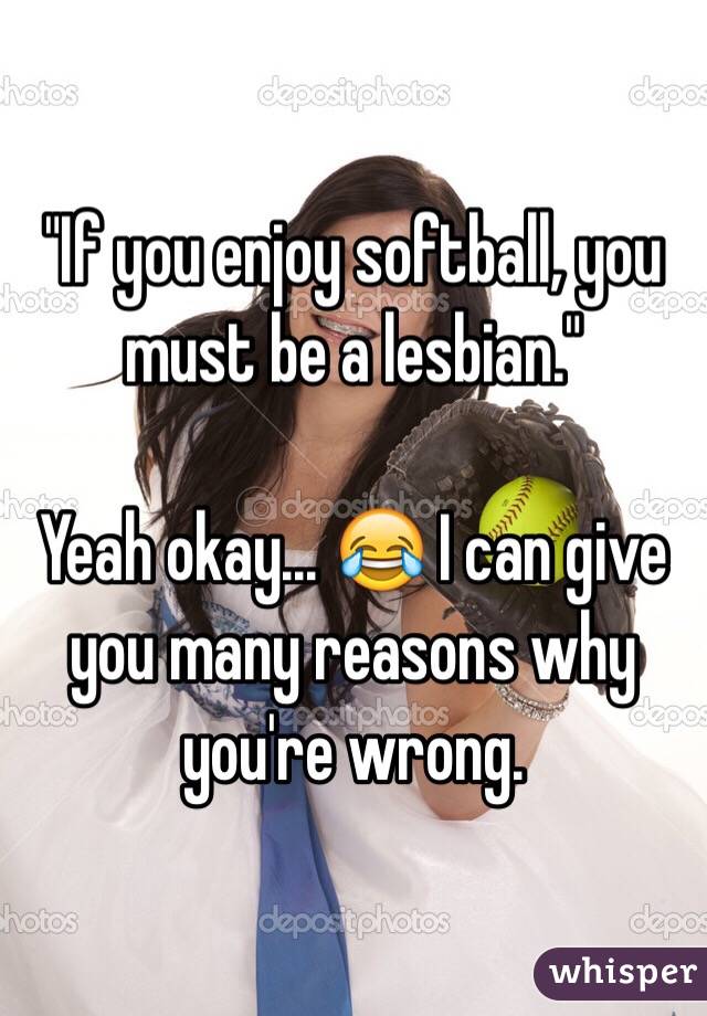 "If you enjoy softball, you must be a lesbian." 

Yeah okay... 😂 I can give you many reasons why you're wrong. 