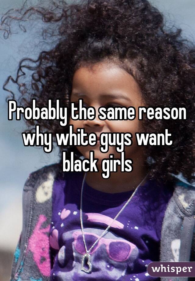 Probably the same reason why white guys want black girls
