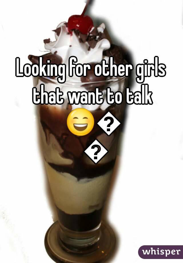 Looking for other girls that want to talk 😄😜😝