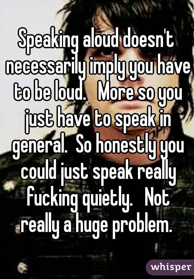 Speaking aloud doesn't necessarily imply you have to be loud.   More so you just have to speak in general.  So honestly you could just speak really fucking quietly.   Not really a huge problem. 