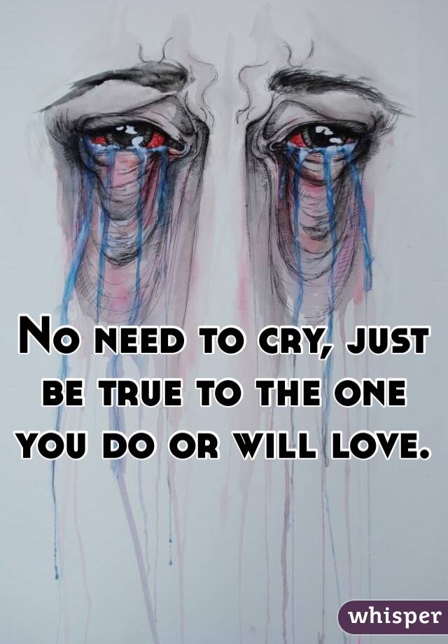 No need to cry, just be true to the one you do or will love.