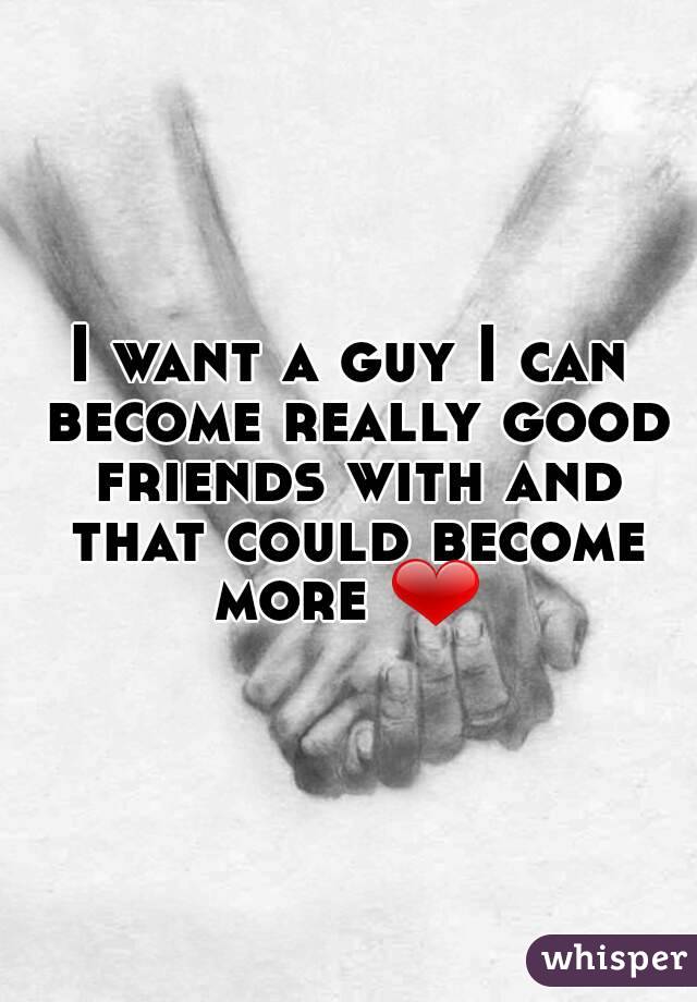 I want a guy I can become really good friends with and that could become more ❤ 