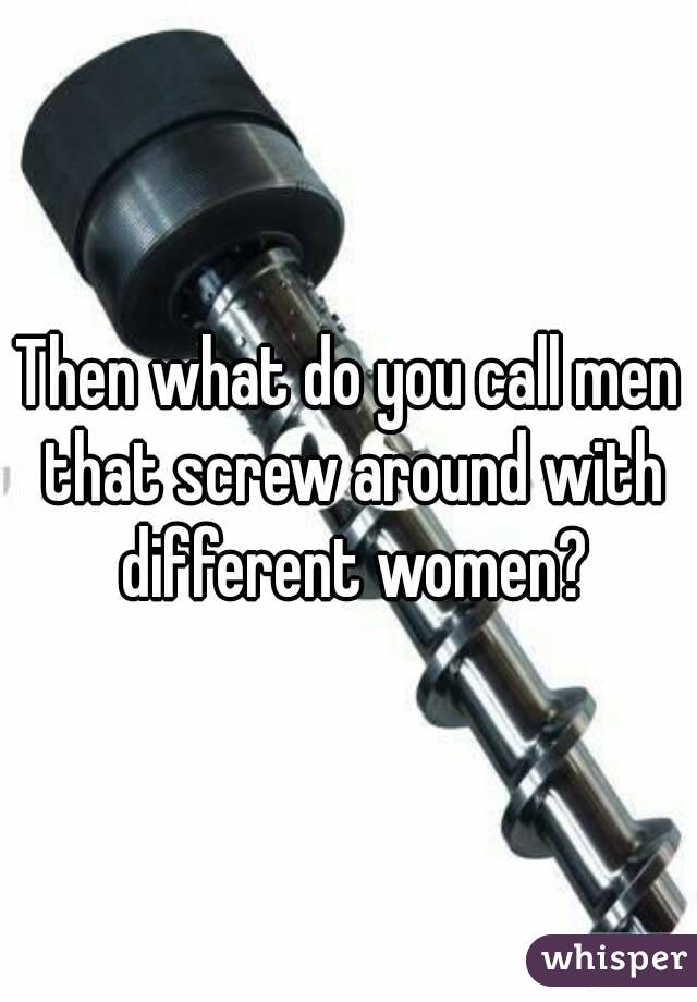 Then what do you call men that screw around with different women?