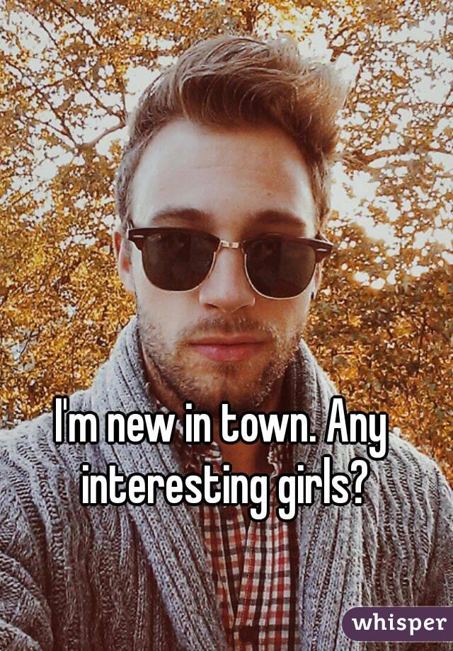 I'm new in town. Any interesting girls?