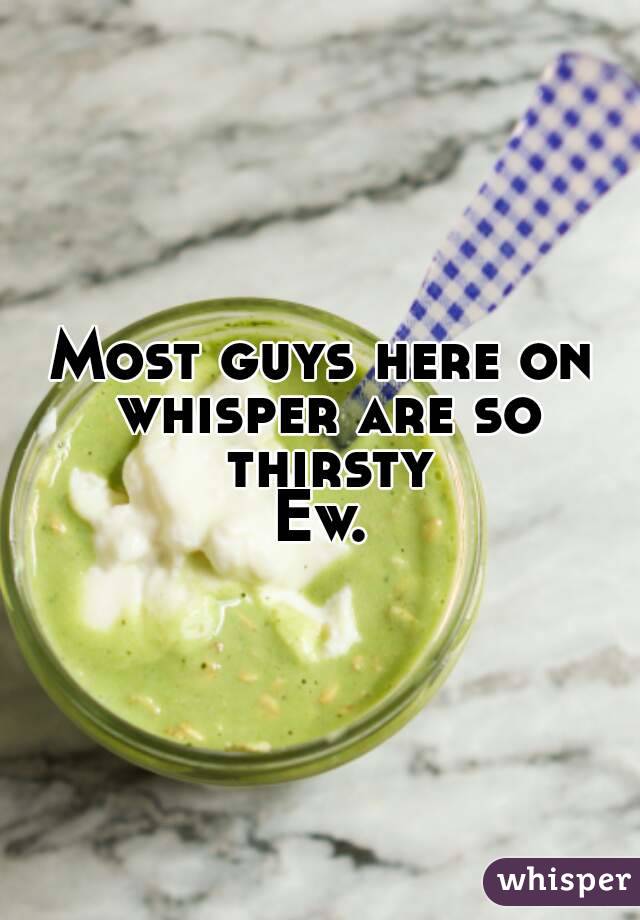 Most guys here on whisper are so thirsty
Ew.