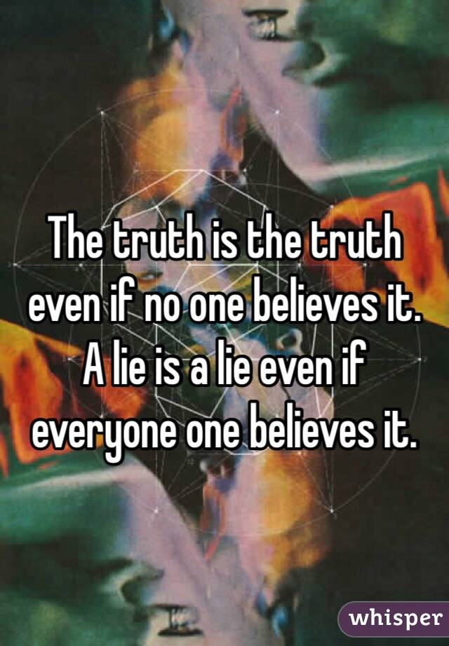 The truth is the truth even if no one believes it.
A lie is a lie even if everyone one believes it.
