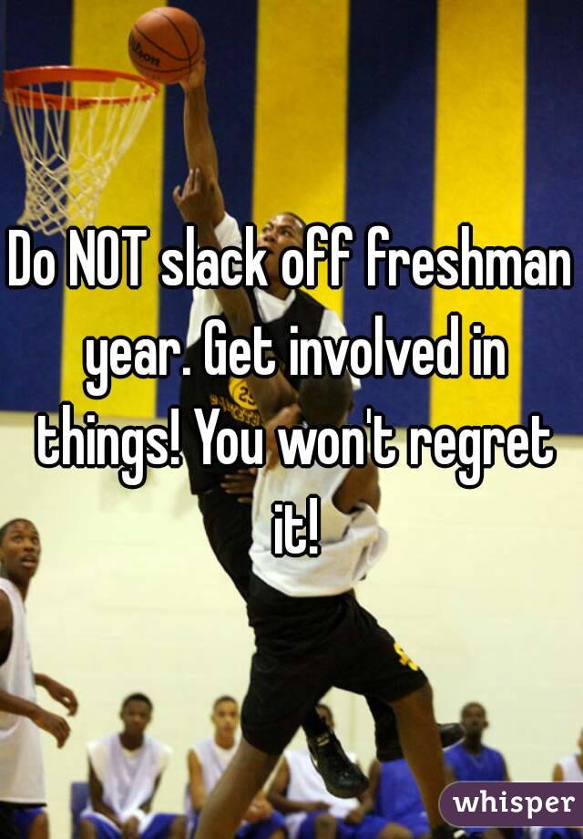 Do NOT slack off freshman year. Get involved in things! You won't regret it!