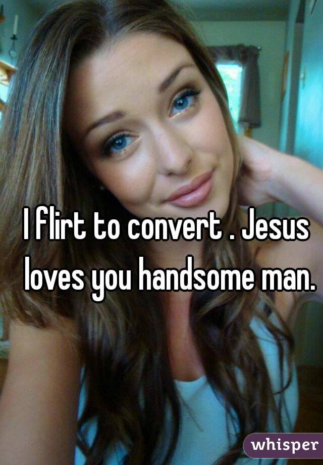 I flirt to convert . Jesus loves you handsome man.