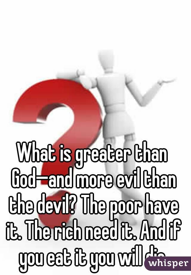 What is greater than God—and more evil than the devil? The poor have it. The rich need it. And if you eat it you will die.